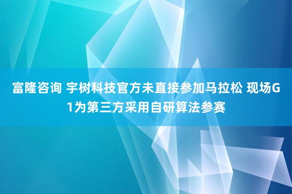 富隆咨询 宇树科技官方未直接参加马拉松 现场G1为第三方采用自研算法参赛