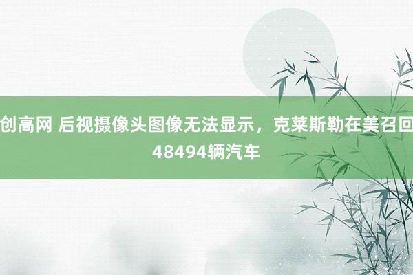 创高网 后视摄像头图像无法显示，克莱斯勒在美召回48494辆汽车