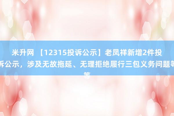 米升网 【12315投诉公示】老凤祥新增2件投诉公示，涉及无故拖延、无理拒绝履行三包义务问题等