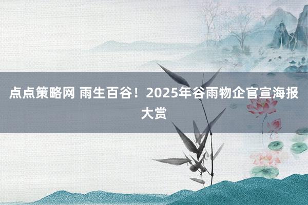 点点策略网 雨生百谷！2025年谷雨物企官宣海报大赏