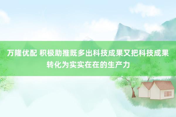 万隆优配 积极助推既多出科技成果又把科技成果转化为实实在在的生产力