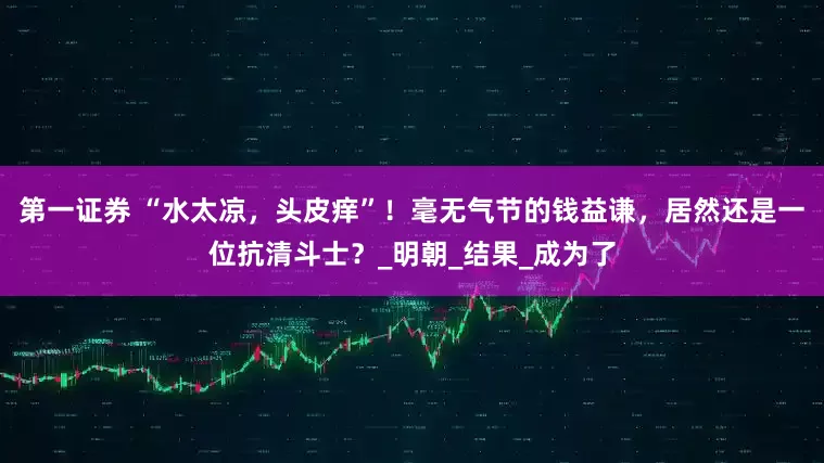 第一证券 “水太凉，头皮痒”！毫无气节的钱益谦，居然还是一位抗清斗士？_明朝_结果_成为了