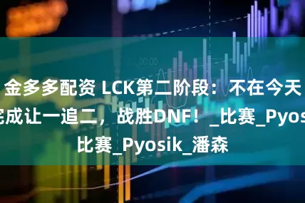 金多多配资 LCK第二阶段：不在今天！BFX完成让一追二，战胜DNF！_比赛_Pyosik_潘森