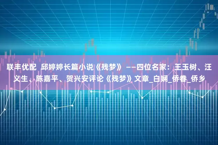 联丰优配  邱婷婷长篇小说《残梦》 ——四位名家：王玉树、汪义生、陈嘉平、贺兴安评论《残梦》文章_白娴_侨眷_侨乡