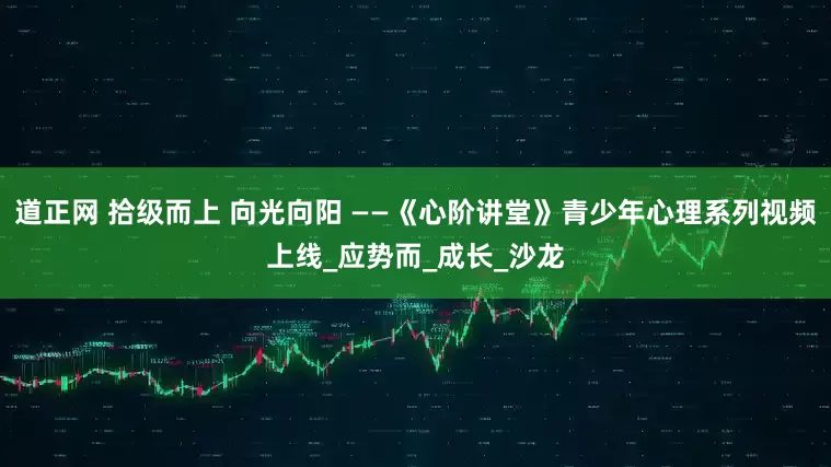 道正网 拾级而上 向光向阳 ——《心阶讲堂》青少年心理系列视频上线_应势而_成长_沙龙