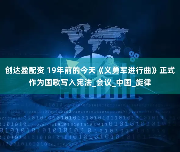 创达盈配资 19年前的今天《义勇军进行曲》正式作为国歌写入宪法_会议_中国_旋律