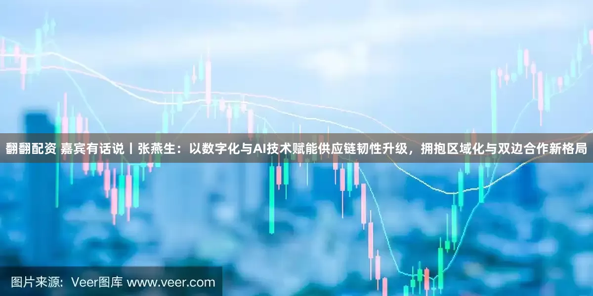 翻翻配资 嘉宾有话说丨张燕生：以数字化与AI技术赋能供应链韧性升级，拥抱区域化与双边合作新格局