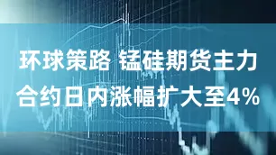 环球策路 锰硅期货主力合约日内涨幅扩大至4%