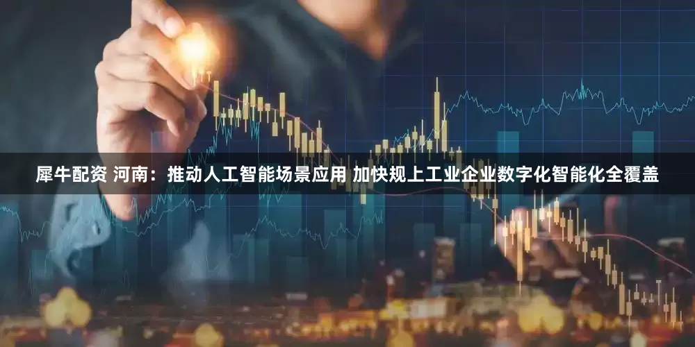 犀牛配资 河南：推动人工智能场景应用 加快规上工业企业数字化智能化全覆盖