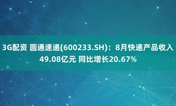 3G配资 圆通速递(600233.SH)：8月快递产品收入49.08亿元 同比增长20.67%