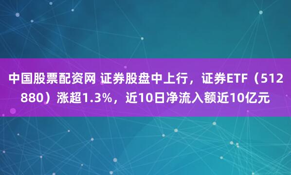 中国股票配资网 证券股盘中上行，证券ETF（512880）涨超1.3%，近10日净流入额近10亿元