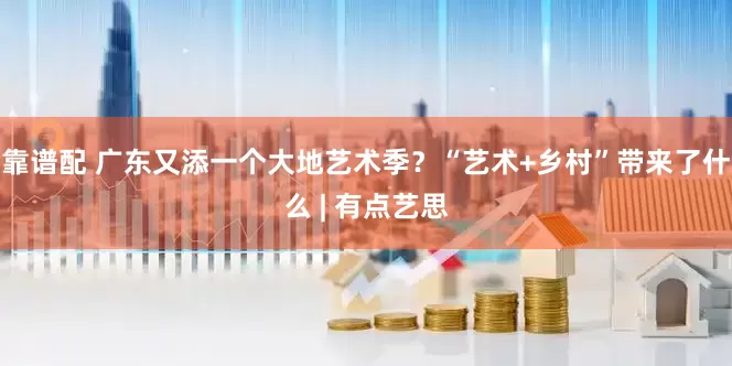 靠谱配 广东又添一个大地艺术季？“艺术+乡村”带来了什么 | 有点艺思