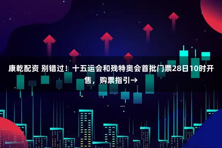 康乾配资 别错过！十五运会和残特奥会首批门票28日10时开售，购票指引→
