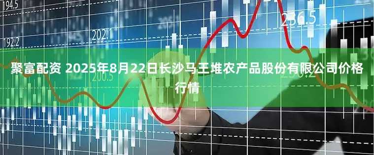 聚富配资 2025年8月22日长沙马王堆农产品股份有限公司价格行情