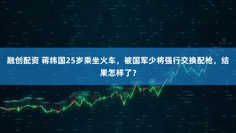 融创配资 蒋纬国25岁乘坐火车，被国军少将强行交换配枪，结果怎样了？