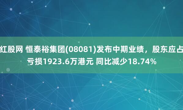 红股网 恒泰裕集团(08081)发布中期业绩，股东应占亏损1923.6万港元 同比减少18.74%