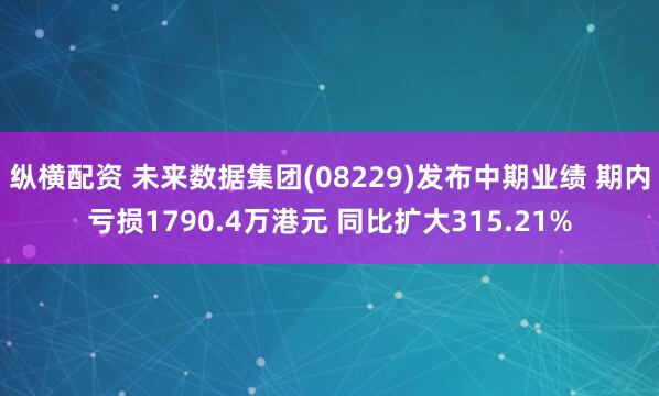 纵横配资 未来数据集团(08229)发布中期业绩 期内亏损1790.4万港元 同比扩大315.21%