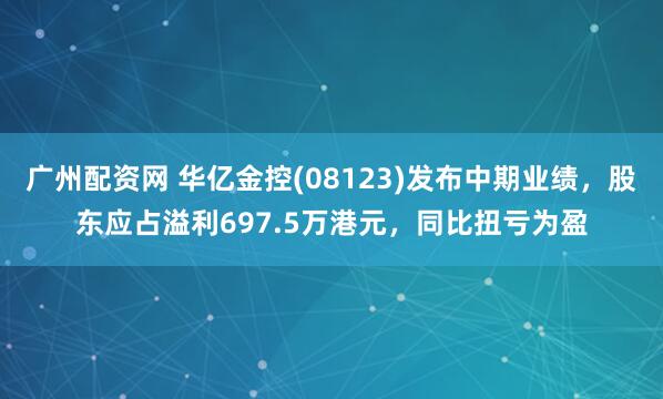 广州配资网 华亿金控(08123)发布中期业绩，股东应占溢利697.5万港元，同比扭亏为盈