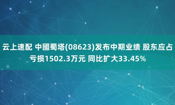 云上速配 中國蜀塔(08623)发布中期业绩 股东应占亏损1502.3万元 同比扩大33.45%