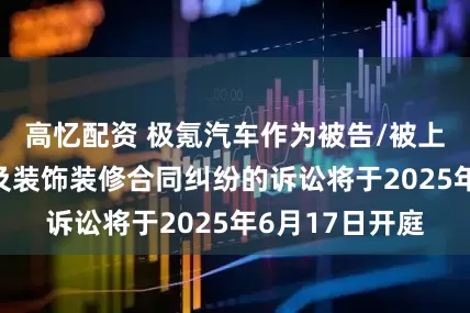 高忆配资 极氪汽车作为被告/被上诉人的1起涉及装饰装修合同纠纷的诉讼将于2025年6月17日开庭