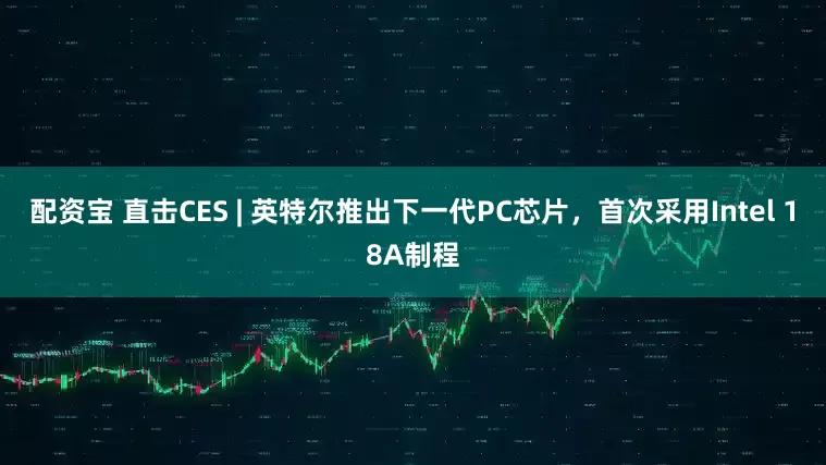 配资宝 直击CES | 英特尔推出下一代PC芯片，首次采用Intel 18A制程