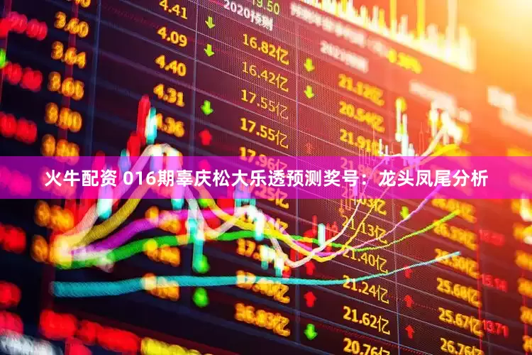 火牛配资 016期辜庆松大乐透预测奖号：龙头凤尾分析