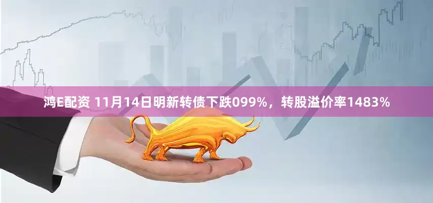 鸿E配资 11月14日明新转债下跌099%，转股溢价率1483%