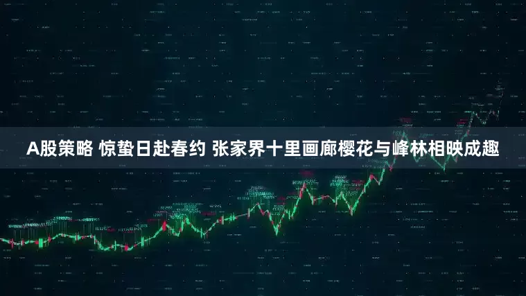 A股策略 惊蛰日赴春约 张家界十里画廊樱花与峰林相映成趣