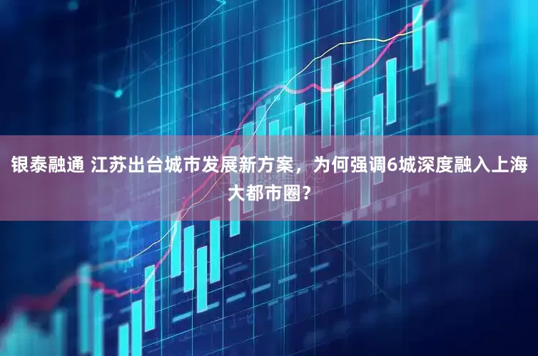 银泰融通 江苏出台城市发展新方案，为何强调6城深度融入上海大都市圈？