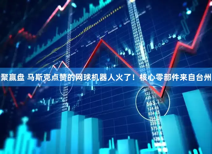 聚赢盘 马斯克点赞的网球机器人火了！核心零部件来自台州