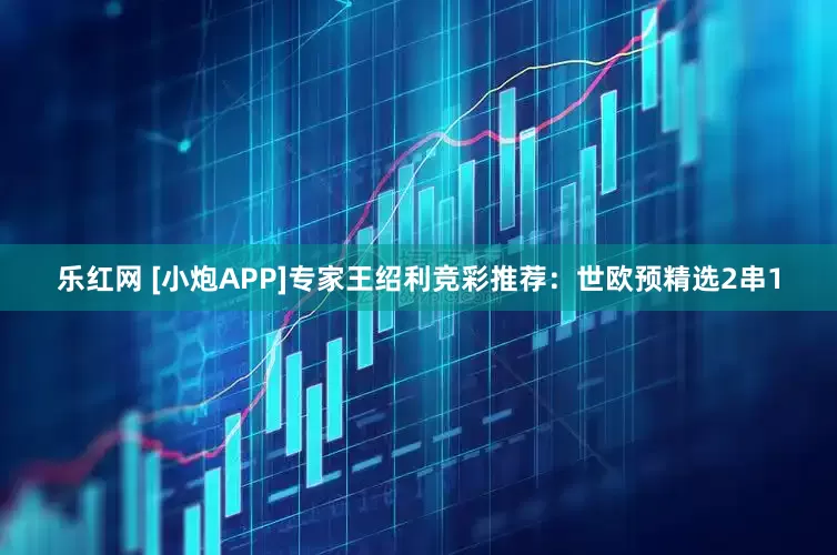 乐红网 [小炮APP]专家王绍利竞彩推荐：世欧预精选2串1