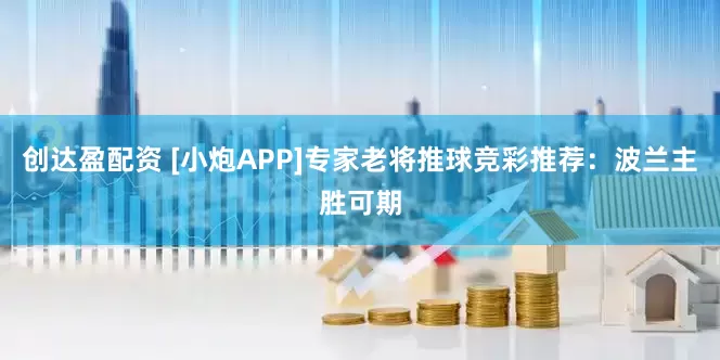 创达盈配资 [小炮APP]专家老将推球竞彩推荐：波兰主胜可期