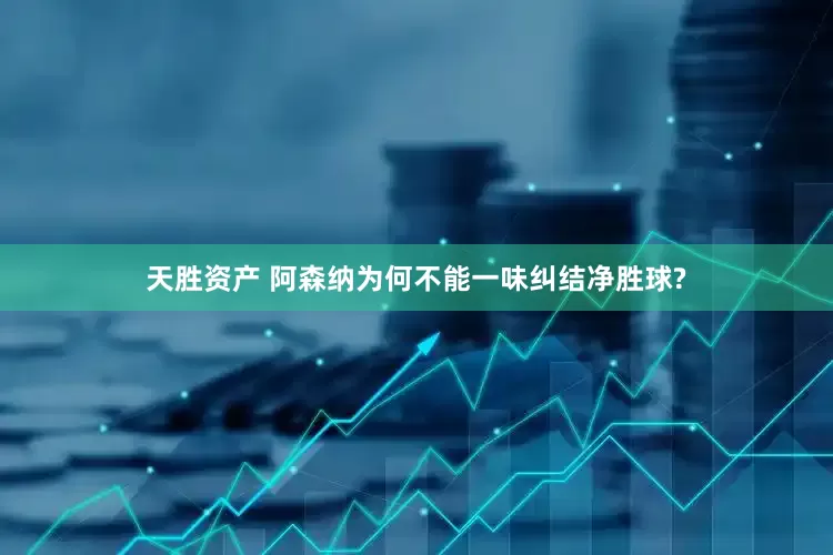 天胜资产 阿森纳为何不能一味纠结净胜球?
