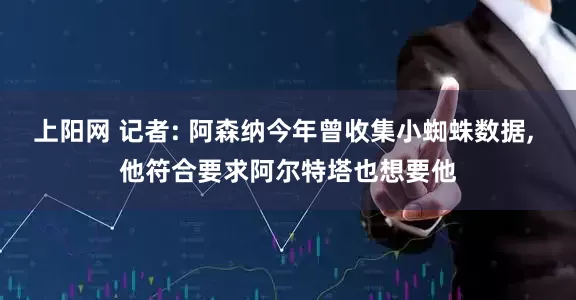 上阳网 记者: 阿森纳今年曾收集小蜘蛛数据, 他符合要求阿尔特塔也想要他