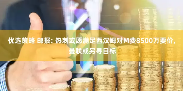 优选策略 邮报: 热刺或愿满足西汉姆对M费8500万要价, 曼联或另寻目标