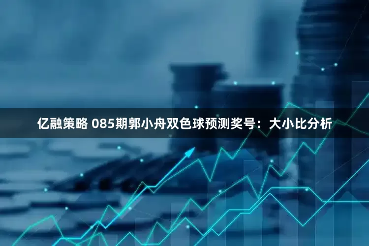 亿融策略 085期郭小舟双色球预测奖号：大小比分析