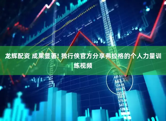 龙辉配资 成果显著! 独行侠官方分享弗拉格的个人力量训练视频