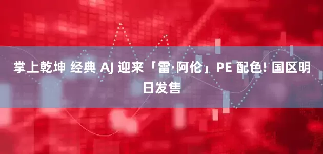 掌上乾坤 经典 AJ 迎来「雷·阿伦」PE 配色! 国区明日发售